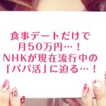 食事デートだけで月50万円…！NHKが現在流行中の「パパ活」に迫る…！